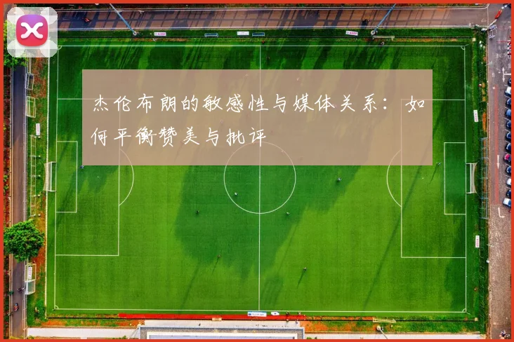 杰伦布朗的敏感性与媒体关系：如何平衡赞美与批评