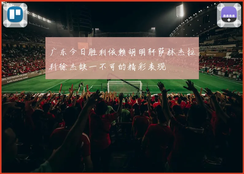 广东今日胜利依赖胡明轩萨林杰拉科徐杰缺一不可的精彩表现