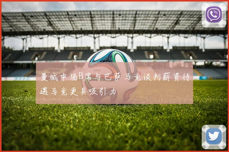 曼城中场B席与巴萨马竞谈判薪资待遇马竞更具吸引力