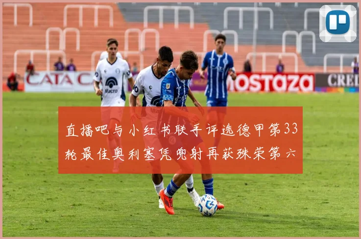 直播吧与小红书联手评选德甲第33轮最佳奥利塞凭兜射再获殊荣第六次当选