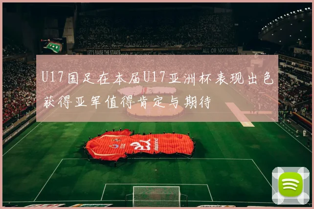 U17国足在本届U17亚洲杯表现出色获得亚军值得肯定与期待