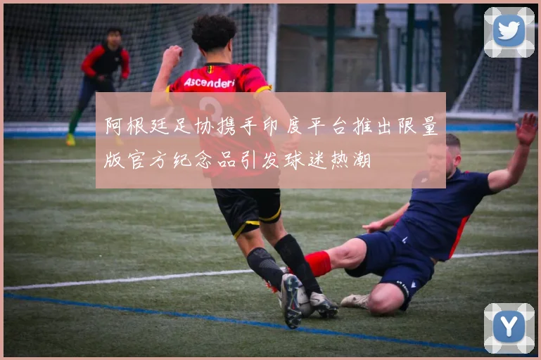 阿根廷足协携手印度平台推出限量版官方纪念品引发球迷热潮