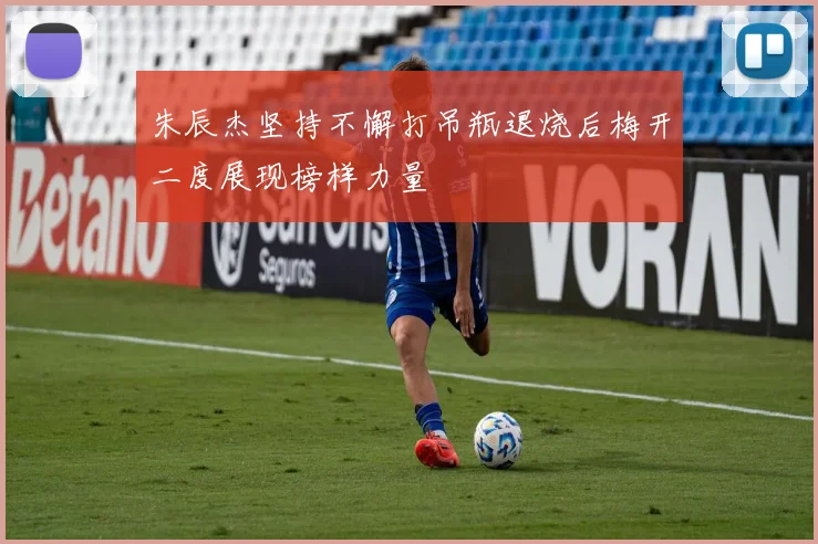 朱辰杰坚持不懈打吊瓶退烧后梅开二度展现榜样力量