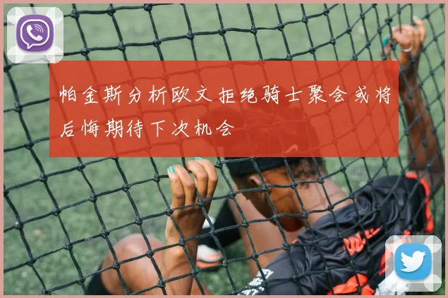 帕金斯分析欧文拒绝骑士聚会或将后悔期待下次机会