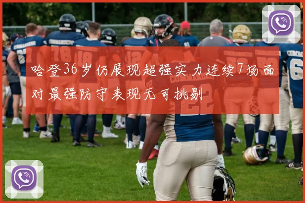 哈登36岁仍展现超强实力连续7场面对最强防守表现无可挑剔