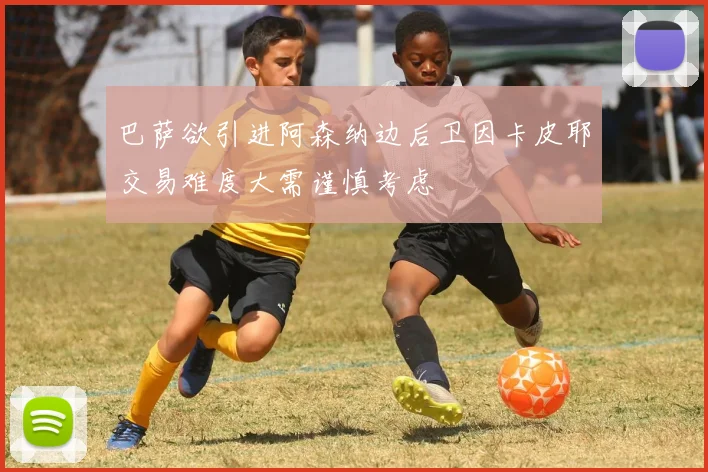 巴萨欲引进阿森纳边后卫因卡皮耶交易难度大需谨慎考虑