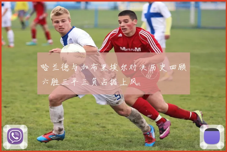 哈兰德与加布里埃尔对决历史回顾六胜三平三负占据上风