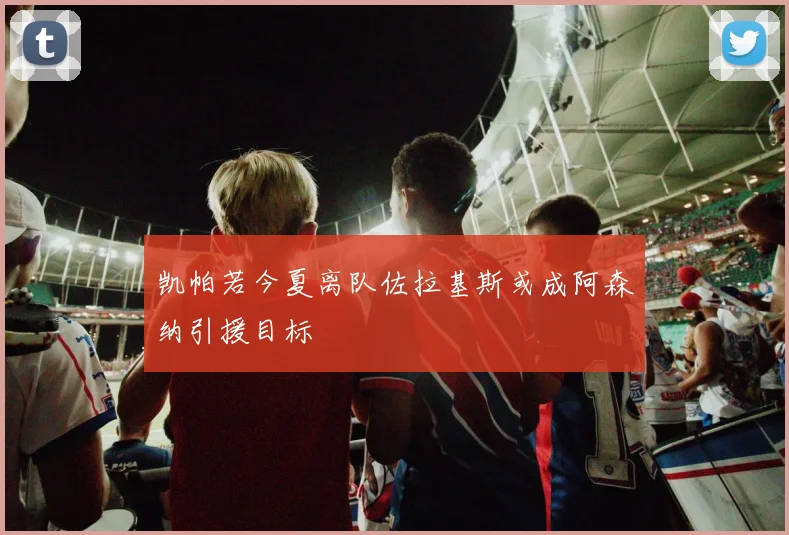 凯帕若今夏离队佐拉基斯或成阿森纳引援目标