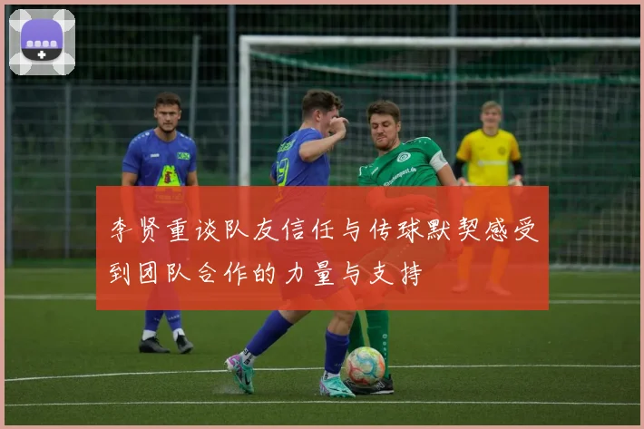 李贤重谈队友信任与传球默契感受到团队合作的力量与支持