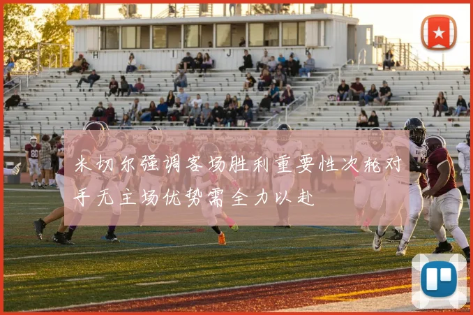 米切尔强调客场胜利重要性次轮对手无主场优势需全力以赴