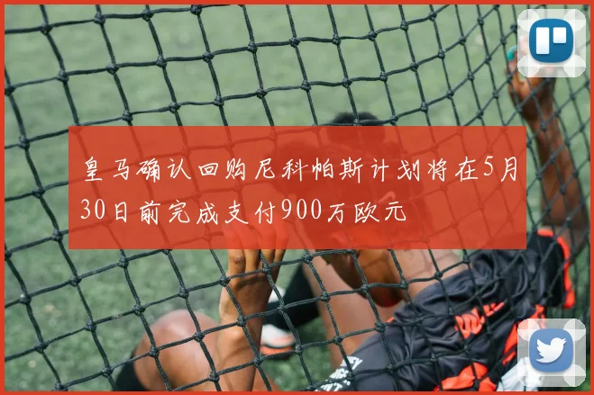 皇马确认回购尼科帕斯计划将在5月30日前完成支付900万欧元
