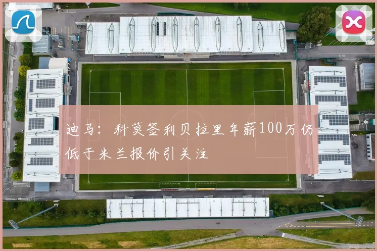 迪马：科莫签利贝拉里年薪100万仍低于米兰报价引关注