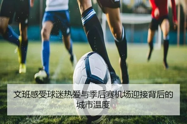 文班感受球迷热爱与季后赛机场迎接背后的城市温度（huobosports）